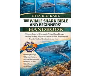 THE WHALE SHARK BIBLE AND BEGINNERS’ HANDBOOK: A Comprehensive Reference to Whale Shark Biology - Feeding Ecology, Migration Patterns, Habitat Requirements, Behavior Studies, Identification, and More.