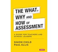 The What, Why and How of Assessment: A guide for teachers and school leaders (Corwin Ltd)