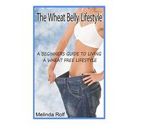 The Wheat Belly Lifestyle: The Beginner's Guide to Living a Wheat-Free Life: Includes Wheat Free Recipes to Get You Started: Volume 18 (The Home Life series)