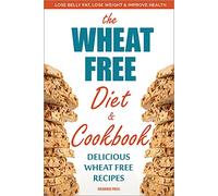 The Wheat Free Diet & Cookbook: The Wheat Free Diet & Cookbook: Lose Belly Fat, Lose Weight, and Improve Health with Delicious Wheat Free Recipes