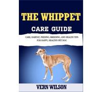 THE WHIPPET CARE GUIDE: Care, Habitat, Feeding, Breeding, And Health Tips For Happy, Healthy Pet Dog