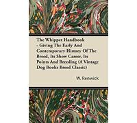 The Whippet Handbook - Giving The Early And Contemporary History Of The Breed, Its Show Career, Its Points And Breeding (A Vintage Dog Books Breed Classic)