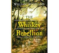 The Whiskey Rebellion: George Washington, Alexander Hamilton, And the Frontier Rebels Who Challenged America's Newfound Sovereignty