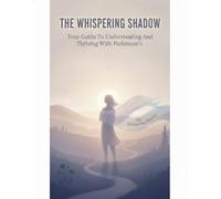 The Whispering Shadow: Your Guide To Understanding And Thriving With Parkinson'S