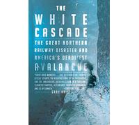 The White Cascade: The Great Northern Railway Disaster and America's Deadliest Avalanche