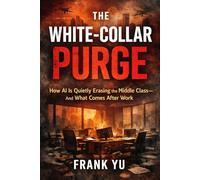 THE WHITE-COLLAR PURGE: How AI Is Quietly Erasing the Middle Class-and What Comes After Work