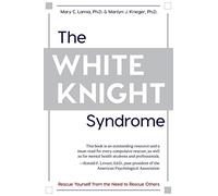 The White Knight Syndrome: Rescuing Yourself from Your Need to Rescue