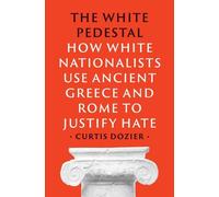 The White Pedestal : How White Nationalists Use Ancient Greece and Rome to Justify Hate