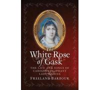 The White Rose of Gask: The Life and Songs of Carolina Oliphant, Lady Nairne