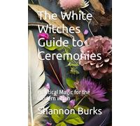 The White Witches Guide to Ceremonies: Practical Magic for the modern witch