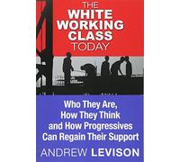 The White Working Class Today: Who They Are, How They Think and How Progressives Can Regain Their Support
