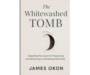 THE WHITEWASHED TOMB: Exposing the Leaven of Hypocrisy and Returning to Wholehearted Faith
