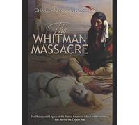 The Whitman Massacre: The History and Legacy of the Native American Attack on Missionaries that Started the Cayuse War