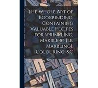 The Whole Art of Bookbinding, Containing Valuable Recipes for Sprinkling, Makbling [i.e. Marbling], Colouring, &c