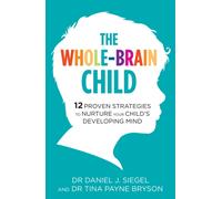 The Whole-Brain Child : 12 Proven Strategies to Nurture Your Child's Developing Mind