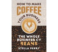 The Whole Business of Beans: How to Make Coffee Your Business
