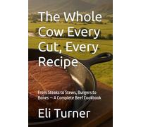 The Whole Cow Every Cut, Every Recipe: From Steaks to Stews, Burgers to Bones - A Complete Beef Cookbook (Homesteading Harvest)