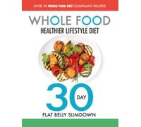 The Whole Food Healthier Lifestyle Diet - 30 Day Flat Belly Slimdown: OVER 70 WHOLE FOOD DIET COMPLIANT RECIPES