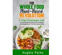 The Whole Food, Plant-Based Revolution: A 7-Step Comprehensive Guide to Transitioning into Eating WFPB Sustainably and Enjoyably Even If You Hate Eating Healthy