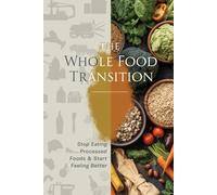 The Whole Food Transition: Stop Eating Processed Foods & Start Feeling Better: Simple, Practical Steps to Transform Your Health, Boost Energy, and ... Eating Habits Without Restrictive Diets