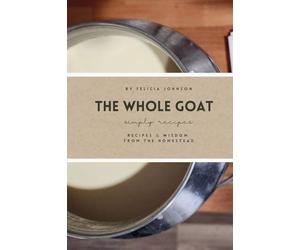 The Whole Goat: Recipes & Wisdom from the Homestead