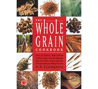 The Whole Grain Cookbook: Delicious Recipes for Wheat, Barley, Oats, Rye, Amaranth, Spelt, Corn, Millet, Quinoa and More - With Instructions for Milling Your Own