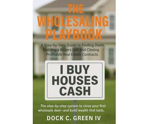 The Wholesaling Playbook: A Step-by-Step Guide to Finding Deals, Building a Buyers List, and Closing Profitable Real Estate Contracts