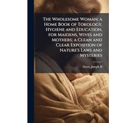 The Wholesome Woman; a Home Book of Tokology, Hygiene and Education, for Maidens, Wives and Mothers; a Clean and Clear Exposition of Nature's Laws and Mysteries