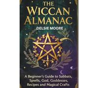 The Wiccan Almanac: A Beginner’s Guide To Sabbats, Spells, God, Goddesses, Recipes and Magical Crafts