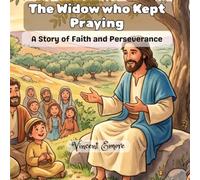 The Widow Who Kept Praying: A story of Faith and Perseverance: Jesus teaches about Prayer