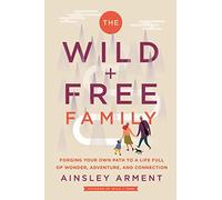 The Wild and Free Family: Forging Your Own Path to a Life Full of Wonder, Adventure, and Connection