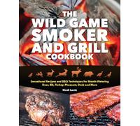 The Wild Game Smoker and Grill Cookbook: Sensational Recipes and BBQ Techniques for Mouth-Watering Deer, Elk, Turkey, Pheasant, Duck and More