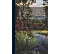 The Wild Garland; Or, Prose and Poetry Connected With English Wild Flowers: Intended As an Embellishment to the Study of Botany