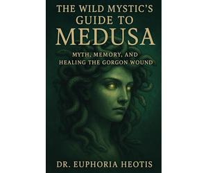 The Wild Mystic’s Guide™ to Medusa: Myth, Memory and Healing the Gorgon Wound (The Wild Mystic’s Guide™ Collection)