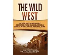The Wild West: A Captivating Guide to the American Old West, Including Stories of Famous Outlaws and Lawmen Such as Billy the Kid, Pat Garrett, Wyatt Earp, Wild Bill Hickok, and More