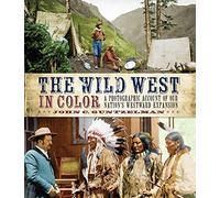The Wild West in Color: A Photographic Account of our Nation's Westward Expansion
