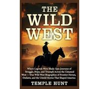 The Wild West: Where Legends Were Made: Epic Journeys of Struggle, Hope, and Triumph Across the Untamed West - True Wild West Biographies of Frontier Heroes, Outlaws, and the Untold Stories That Shap