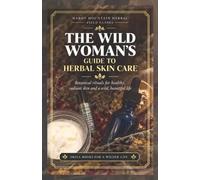 The Wild Woman's Guide to Herbal Skin Care: Botanical rituals for healthy, radiant skin and a wild, beautiful life