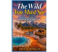 The Wild You Must See: A Travel Guide to Yellowstone and the Grand Teton
