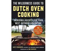 The Wilderness Guide to Dutch Oven Cooking: Incredible Recipes for Your Next Outdoor Adventure