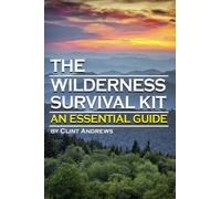 The Wilderness Survival Kit: Learn How to Survive Alone in the Wilderness - An Essential Guide to Surviving in the Wild