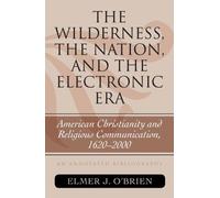 The Wilderness, The Nation, And The Electronic Era: American Christianity And Religious Communication, 1620 2000: An Annotated Bibliography
