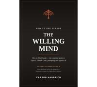 The Willing Mind: How to Use Claude: The Complete Guide to Claude Opus 5, Claude Code, Prompting, and Agentic AI - From Beginner to Expert