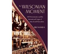 The Wilsonian Moment: Self-Determination and the International Origins of Anticolonial Nationalism (Oxford Studies in International History)