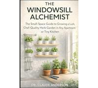 THE WINDOWSILL ALCHEMIST: The Small-Space Guide to Growing a Lush, Chef-Quality Herb Garden in Any Apartment or Tiny Kitchen