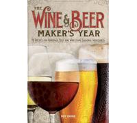 The Wine & Beer Maker's Year: 75 Recipes for Homemade Beer and Wine Using Seasonal Ingredients