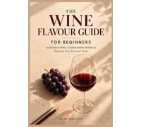 THE WINE FLAVOUR GUIDE FOR BEGINNERS: The Beginner-Friendly Manual to Understanding Wine, Choosing Bottles, and Finding Your Personal Taste