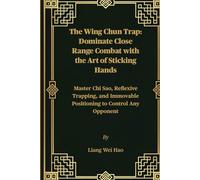 The Wing Chun Trap: Dominate Close Range Combat with the Art of Sticking Hands: Master Chi Sao, Reflexive Trapping, and Immovable Positioning to Control Any Opponent