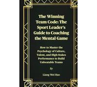 The Winning Team Code: The Sport Leader's Guide to Coaching the Mental Game: How to Master the Psychology of Culture, Talent, and High-Stakes Performance to Build Unbeatable Teams