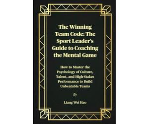 The Winning Team Code: The Sport Leader's Guide to Coaching the Mental Game: How to Master the Psychology of Culture, Talent, and High-Stakes Performance to Build Unbeatable Teams